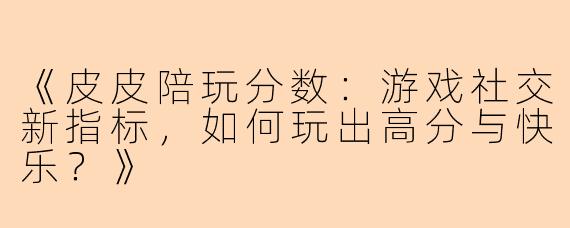 《皮皮陪玩分数：游戏社交新指标，如何玩出高分与快乐？》