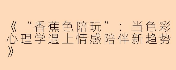 《“香蕉色陪玩”：当色彩心理学遇上情感陪伴新趋势》