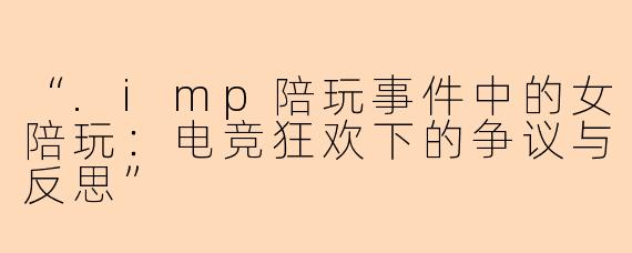 “.imp陪玩事件中的女陪玩：电竞狂欢下的争议与反思”