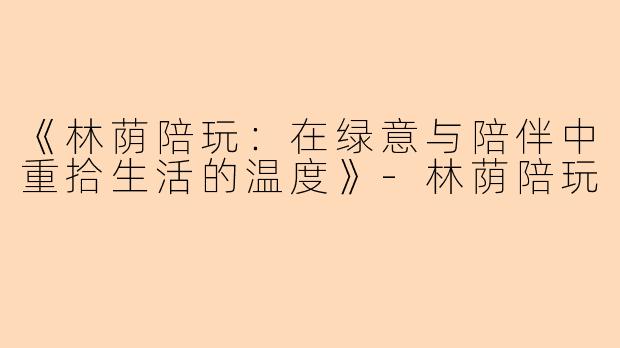《林荫陪玩：在绿意与陪伴中重拾生活的温度》-林荫陪玩
