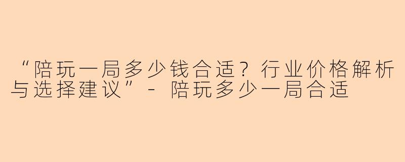 “陪玩一局多少钱合适?行业价格解析与选择建议”