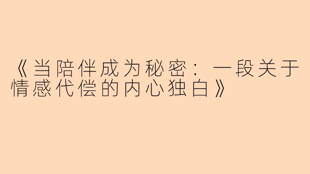 《当陪伴成为秘密：一段关于情感代偿的内心独白》