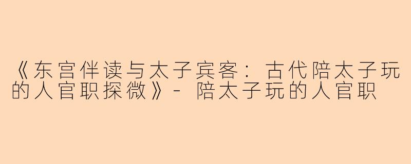 《东宫伴读与太子宾客：古代陪太子玩的人官职探微》-陪太子玩的人官职