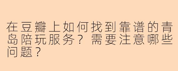 在豆瓣上如何找到靠谱的青岛陪玩服务？需要注意哪些问题？