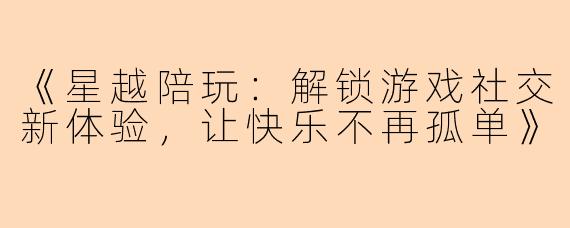 《星越陪玩：解锁游戏社交新体验，让快乐不再孤单》