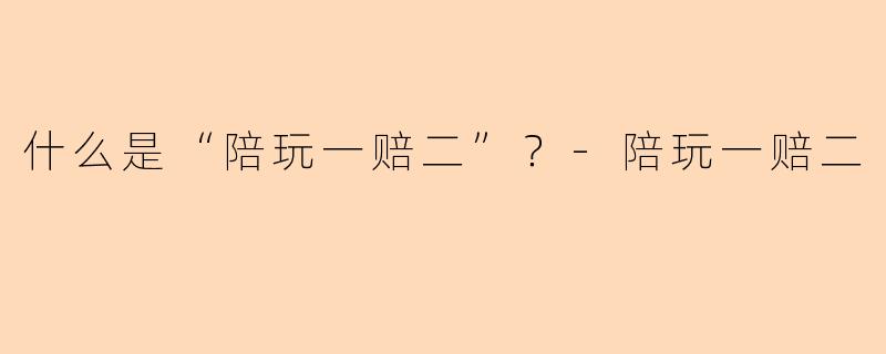 什么是“陪玩一赔二”？-陪玩一赔二