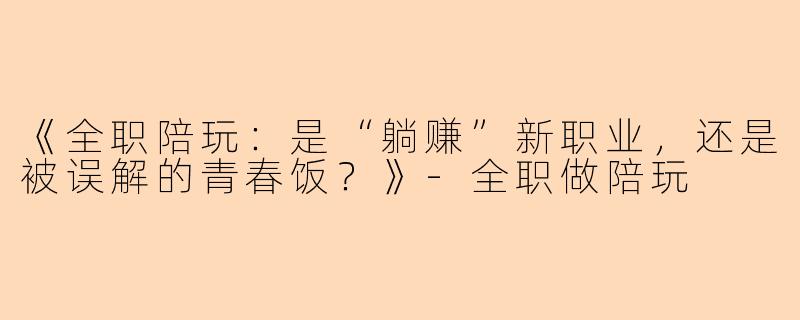 《全职陪玩：是“躺赚”新职业，还是被误解的青春饭？》-全职做陪玩