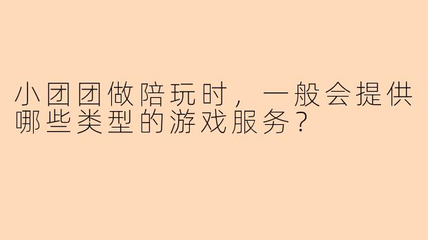 小团团做陪玩时，一般会提供哪些类型的游戏服务？