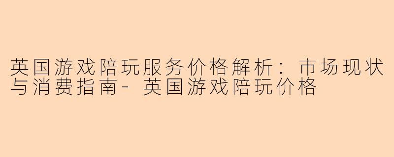 英国游戏陪玩服务价格解析：市场现状与消费指南-英国游戏陪玩价格