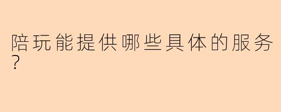 陪玩能提供哪些具体的服务？