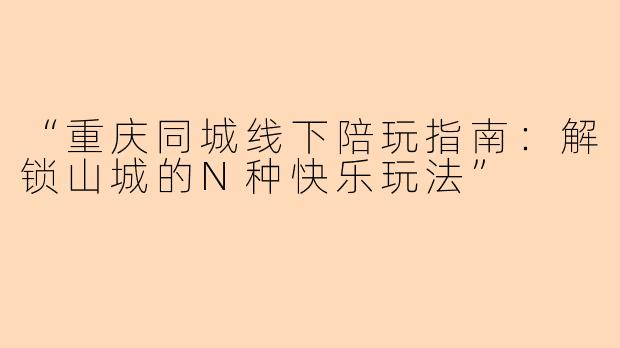 “重庆同城线下陪玩指南：解锁山城的N种快乐玩法”