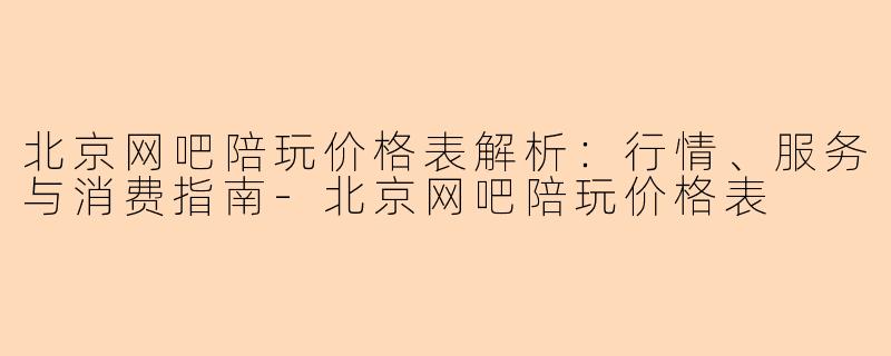 北京网吧陪玩价格表解析：行情、服务与消费指南-北京网吧陪玩价格表