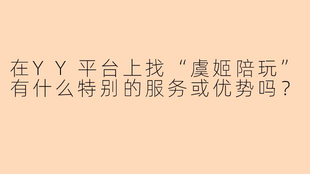 在YY平台上找“虞姬陪玩”有什么特别的服务或优势吗？