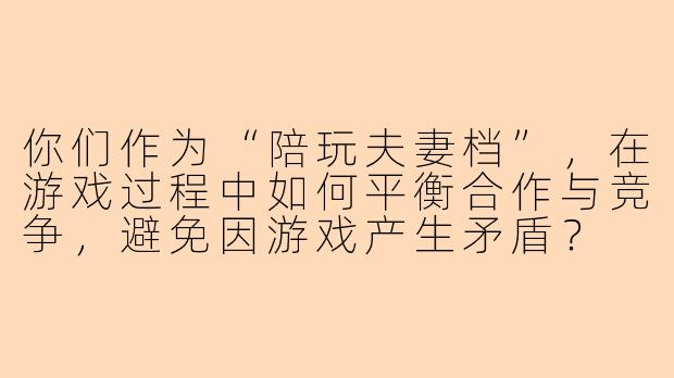 你们作为“陪玩夫妻档”，在游戏过程中如何平衡合作与竞争，避免因游戏产生矛盾？