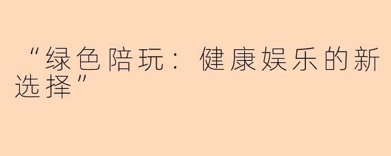 “绿色陪玩：健康娱乐的新选择”