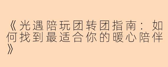 《光遇陪玩团转团指南：如何找到最适合你的暖心陪伴》