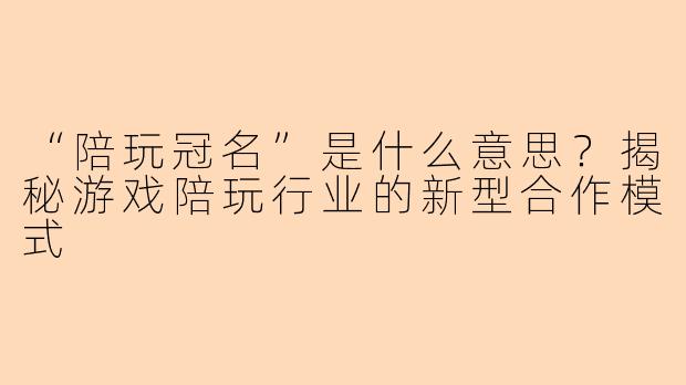 “陪玩冠名”是什么意思？揭秘游戏陪玩行业的新型合作模式