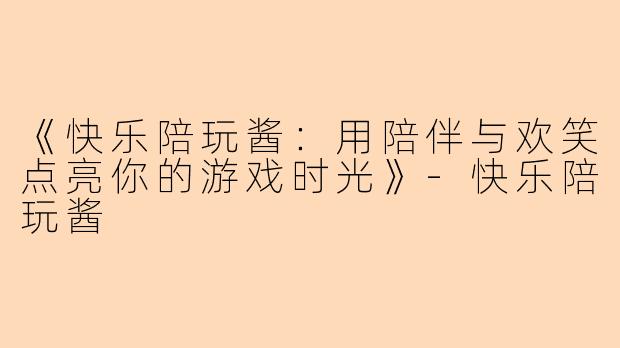 《快乐陪玩酱:用陪伴与欢笑点亮你的游戏时光》
