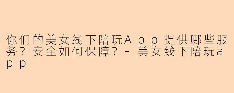 你们的美女线下陪玩App提供哪些服务？安全如何保障？-美女线下陪玩app