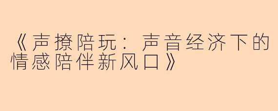 《声撩陪玩：声音经济下的情感陪伴新风口》