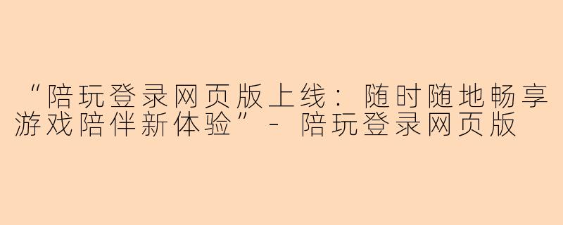 “陪玩登录网页版上线:随时随地畅享游戏陪伴新体验”