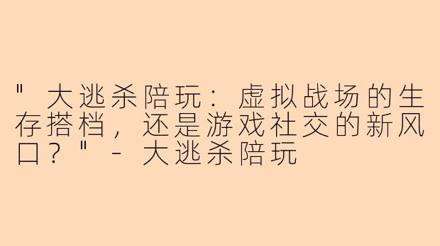 "大逃杀陪玩：虚拟战场的生存搭档，还是游戏社交的新风口？"