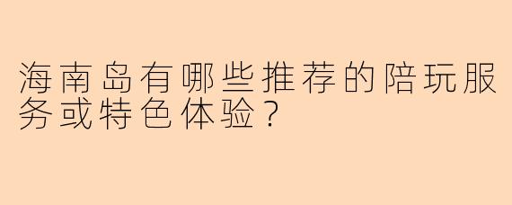 海南岛有哪些推荐的陪玩服务或特色体验？