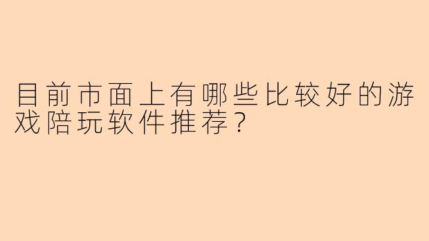 目前市面上有哪些比较好的游戏陪玩软件推荐？