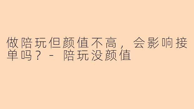 做陪玩但颜值不高，会影响接单吗？-陪玩没颜值