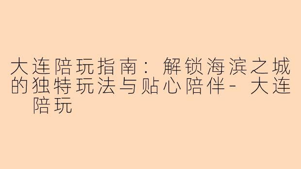 大连陪玩指南：解锁海滨之城的独特玩法与贴心陪伴-大连 陪玩