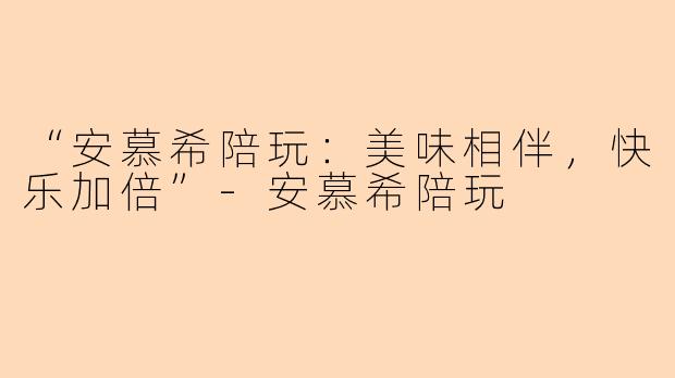 “安慕希陪玩：美味相伴，快乐加倍”-安慕希陪玩