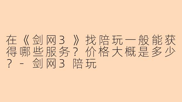 在《剑网3》找陪玩一般能获得哪些服务？价格大概是多少？