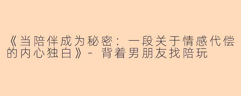 《当陪伴成为秘密：一段关于情感代偿的内心独白》-背着男朋友找陪玩