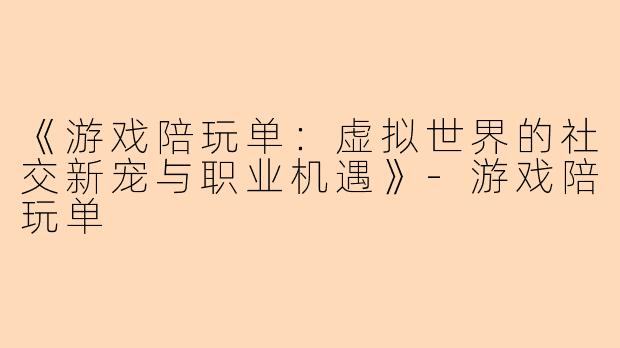 《游戏陪玩单：虚拟世界的社交新宠与职业机遇》-游戏陪玩单