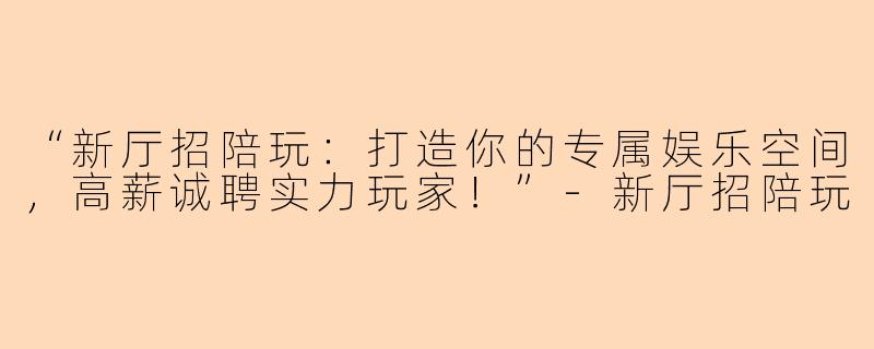 “新厅招陪玩：打造你的专属娱乐空间，高薪诚聘实力玩家！”-新厅招陪玩