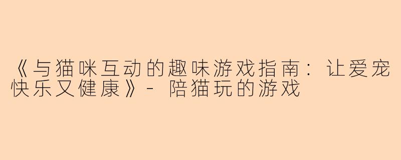 《与猫咪互动的趣味游戏指南：让爱宠快乐又健康》-陪猫玩的游戏