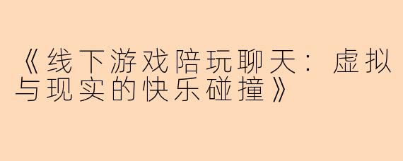 《线下游戏陪玩聊天：虚拟与现实的快乐碰撞》