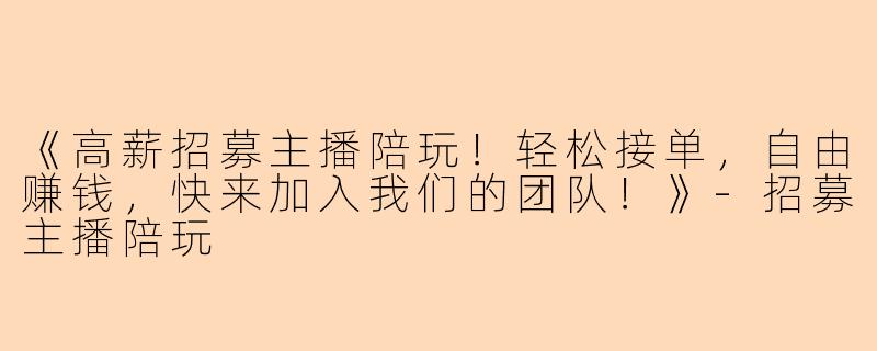 《高薪招募主播陪玩！轻松接单，自由赚钱，快来加入我们的团队！》-招募主播陪玩