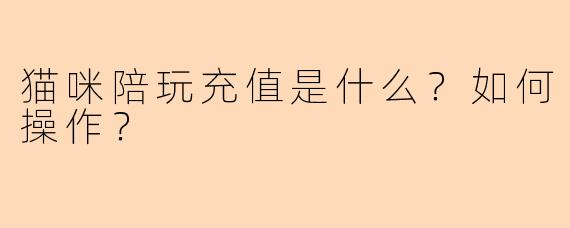 猫咪陪玩充值是什么？如何操作？