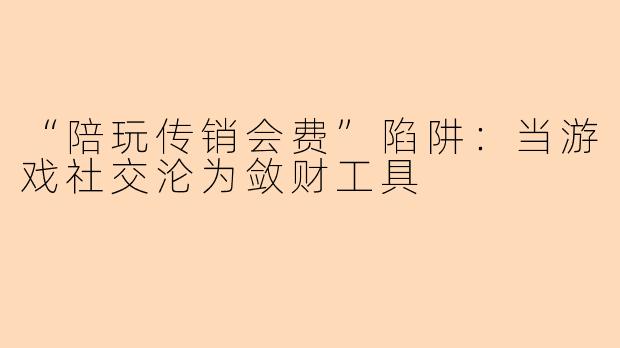 “陪玩传销会费”陷阱：当游戏社交沦为敛财工具