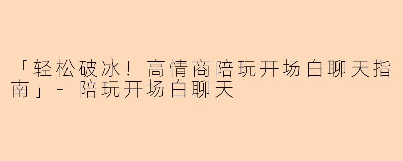 「轻松破冰!高情商陪玩开场白聊天指南」