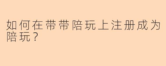 如何在带带陪玩上注册成为陪玩？