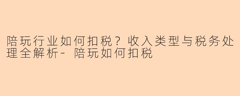 陪玩行业如何扣税？收入类型与税务处理全解析-陪玩如何扣税