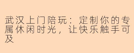 武汉上门陪玩：定制你的专属休闲时光，让快乐触手可及