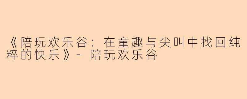 《陪玩欢乐谷：在童趣与尖叫中找回纯粹的快乐》-陪玩欢乐谷