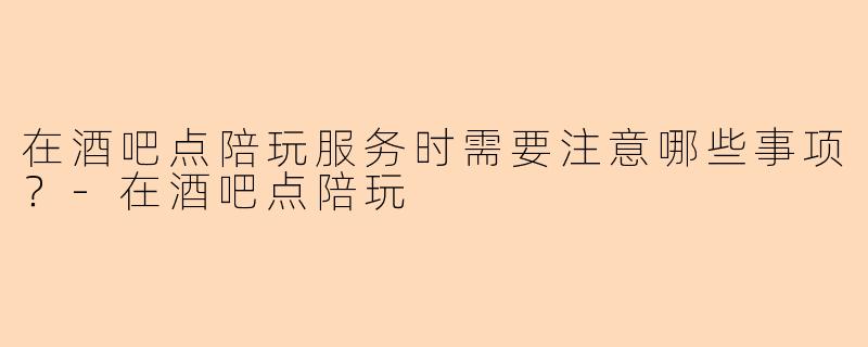 在酒吧点陪玩服务时需要注意哪些事项？-在酒吧点陪玩