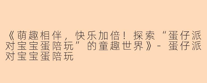《萌趣相伴，快乐加倍！探索“蛋仔派对宝宝蛋陪玩”的童趣世界》-蛋仔派对宝宝蛋陪玩