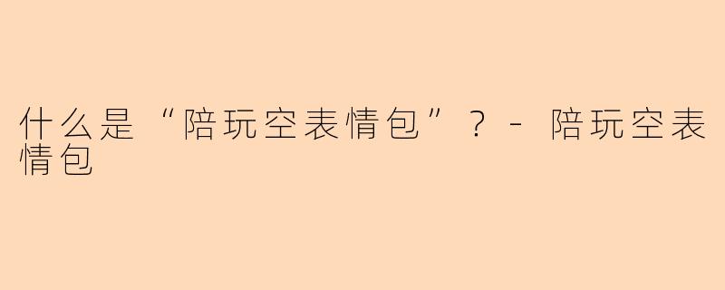 什么是“陪玩空表情包”？-陪玩空表情包