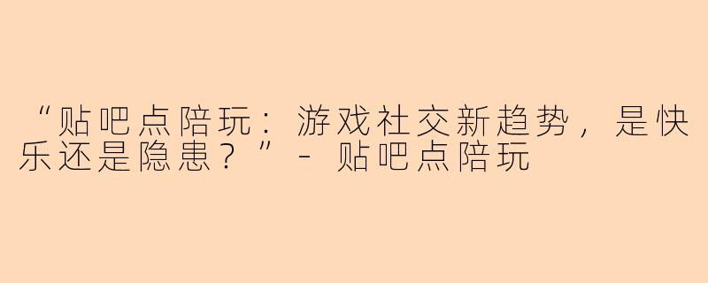 “贴吧点陪玩：游戏社交新趋势，是快乐还是隐患？”-贴吧点陪玩