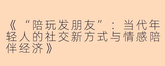 《“陪玩发朋友”：当代年轻人的社交新方式与情感陪伴经济》